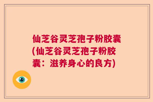 仙芝谷灵芝孢子粉胶囊(仙芝谷灵芝孢子粉胶囊：滋养身心的良方)  第1张