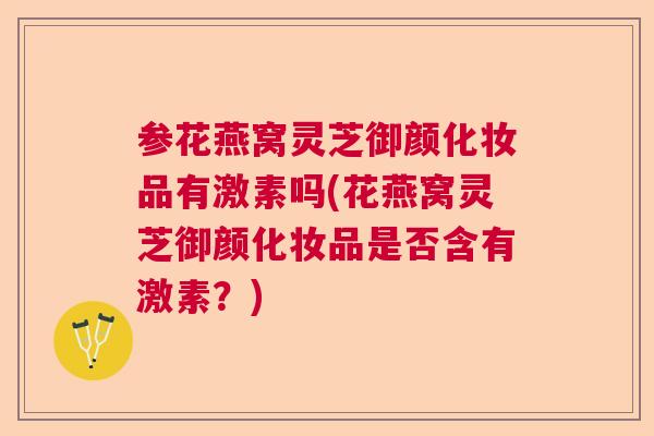 参花燕窝灵芝御颜化妆品有激素吗(花燕窝灵芝御颜化妆品是否含有激素？)  第1张