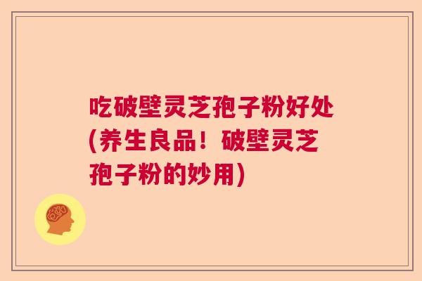吃破壁灵芝孢子粉好处(养生良品！破壁灵芝孢子粉的妙用)  第1张
