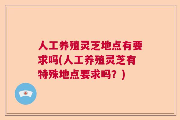 人工养殖灵芝地点有要求吗(人工养殖灵芝有特殊地点要求吗？)  第1张
