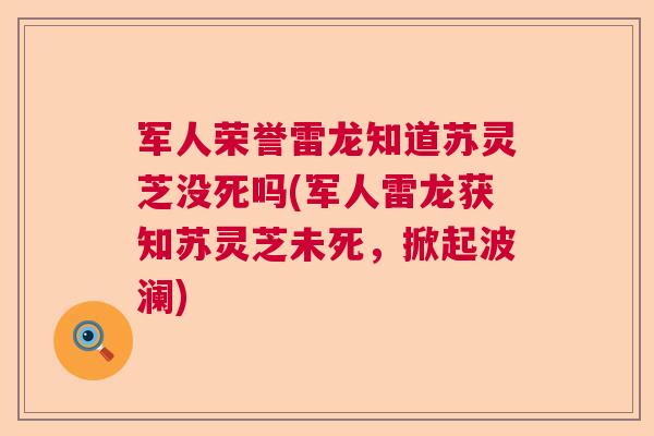 军人荣誉雷龙知道苏灵芝没死吗(军人雷龙获知苏灵芝未死，掀起波澜)  第1张
