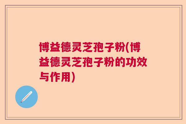博益德灵芝孢子粉(博益德灵芝孢子粉的功效与作用)  第1张
