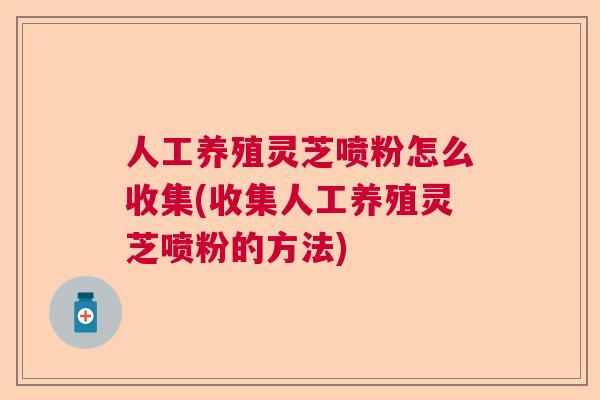 人工养殖灵芝喷粉怎么收集(收集人工养殖灵芝喷粉的方法)  第1张