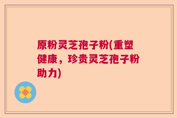 原粉灵芝孢子粉(重塑健康，珍贵灵芝孢子粉助力)  第1张
