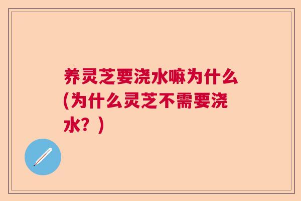 养灵芝要浇水嘛为什么(为什么灵芝不需要浇水？)  第1张