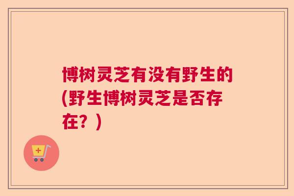 博树灵芝有没有野生的(野生博树灵芝是否存在？)  第1张