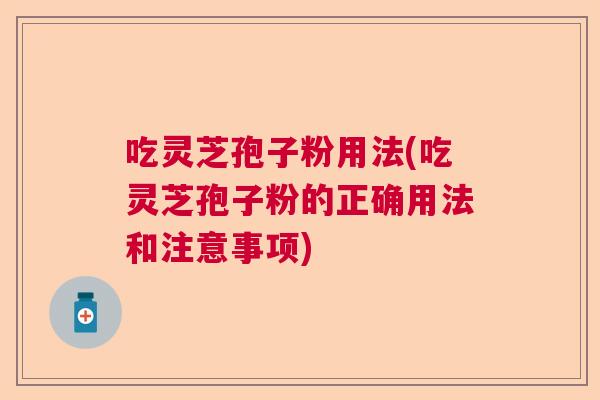 吃灵芝孢子粉用法(吃灵芝孢子粉的正确用法和注意事项)  第1张
