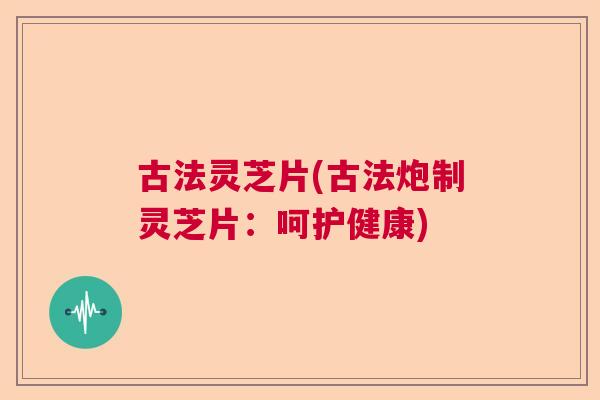 古法灵芝片(古法炮制灵芝片：呵护健康)  第1张