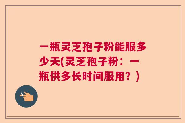 一瓶灵芝孢子粉能服多少天(灵芝孢子粉：一瓶供多长时间服用？)  第1张