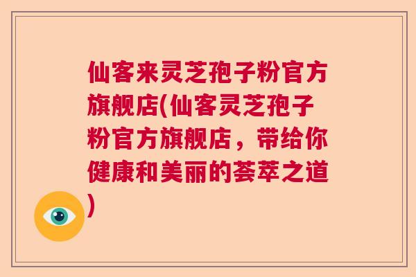 仙客来灵芝孢子粉官方旗舰店(仙客灵芝孢子粉官方旗舰店，带给你健康和美丽的荟萃之道)  第1张