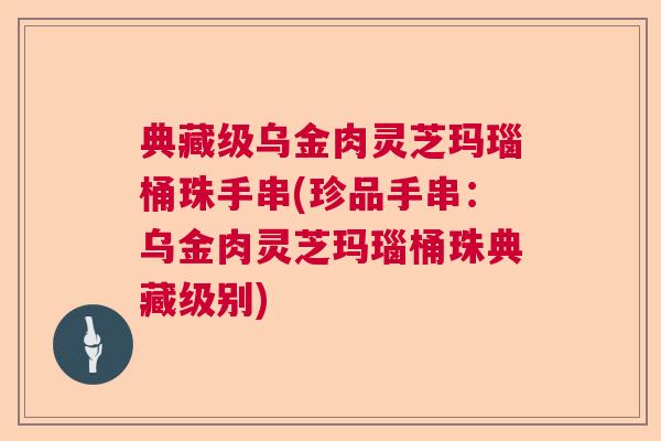 典藏级乌金肉灵芝玛瑙桶珠手串(珍品手串：乌金肉灵芝玛瑙桶珠典藏级别)  第1张