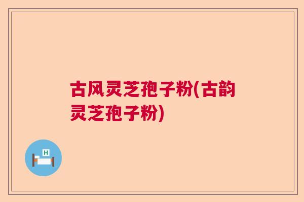 古风灵芝孢子粉(古韵灵芝孢子粉)  第1张