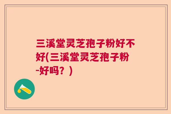 三溪堂灵芝孢子粉好不好(三溪堂灵芝孢子粉-好吗？)  第1张