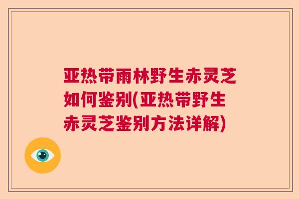 亚热带雨林野生赤灵芝如何鉴别(亚热带野生赤灵芝鉴别方法详解)  第1张
