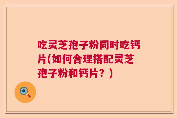 吃灵芝孢子粉同时吃钙片(如何合理搭配灵芝孢子粉和钙片？)  第1张