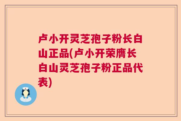 卢小开灵芝孢子粉长白山正品(卢小开荣膺长白山灵芝孢子粉正品代表)  第1张