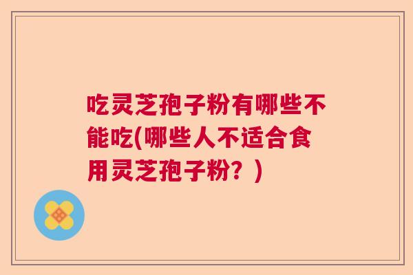 吃灵芝孢子粉有哪些不能吃(哪些人不适合食用灵芝孢子粉？)  第1张