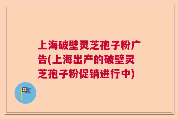上海破壁灵芝孢子粉广告(上海出产的破壁灵芝孢子粉促销进行中)  第1张