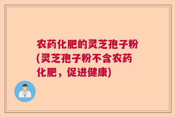 农药化肥的灵芝孢子粉(灵芝孢子粉不含农药化肥，促进健康)  第1张