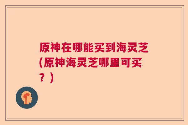 原神在哪能买到海灵芝(原神海灵芝哪里可买？)  第1张