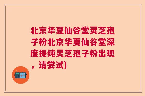 北京华夏仙谷堂灵芝孢子粉北京华夏仙谷堂深度提纯灵芝孢子粉出现，请尝试)  第1张