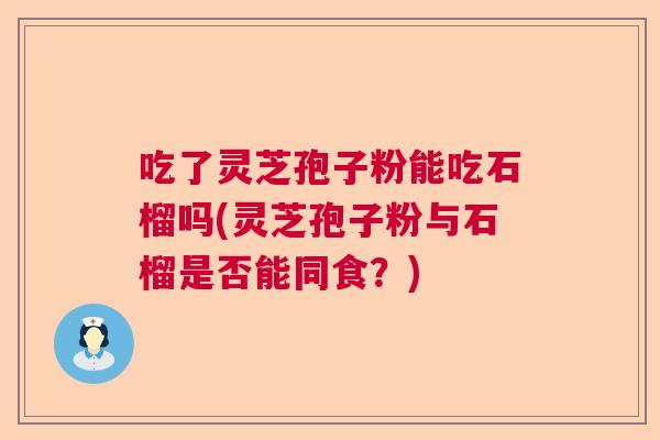 吃了灵芝孢子粉能吃石榴吗(灵芝孢子粉与石榴是否能同食？)  第1张