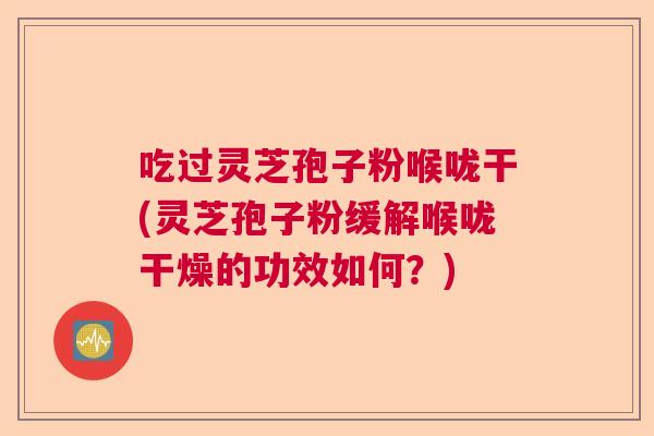 吃过灵芝孢子粉喉咙干(灵芝孢子粉缓解喉咙干燥的功效如何？)  第1张