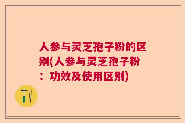 人参与灵芝孢子粉的区别(人参与灵芝孢子粉：功效及使用区别)  第1张