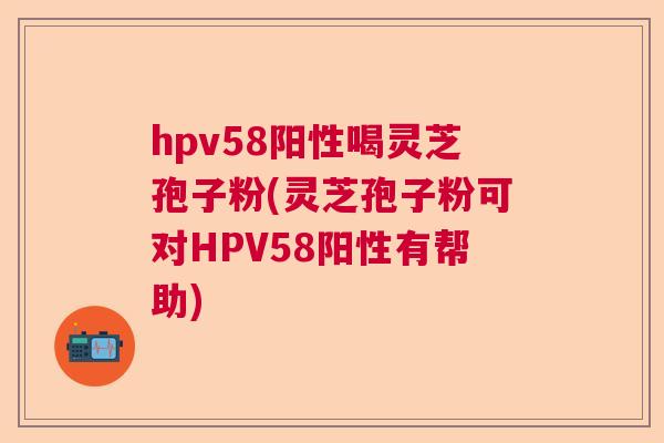 hpv58阳性喝灵芝孢子粉(灵芝孢子粉可对HPV58阳性有帮助)  第1张