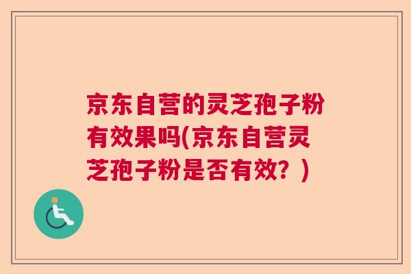 京东自营的灵芝孢子粉有效果吗(京东自营灵芝孢子粉是否有效？)  第1张