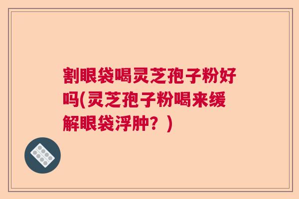割眼袋喝灵芝孢子粉好吗(灵芝孢子粉喝来缓解眼袋浮肿？)  第1张