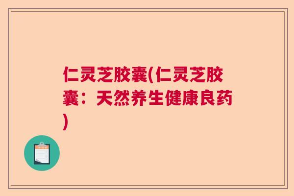仁灵芝胶囊(仁灵芝胶囊：天然养生健康良药)  第1张