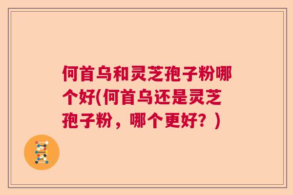 何首乌和灵芝孢子粉哪个好(何首乌还是灵芝孢子粉，哪个更好？)  第1张