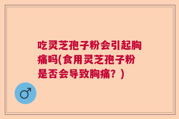 吃灵芝孢子粉会引起胸痛吗(食用灵芝孢子粉是否会导致胸痛？)  第1张