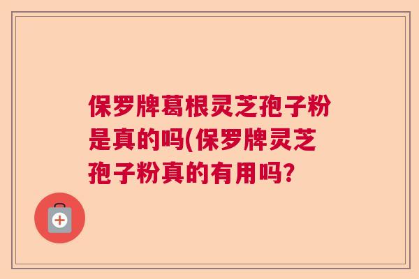 保罗牌葛根灵芝孢子粉是真的吗(保罗牌灵芝孢子粉真的有用吗？  第1张