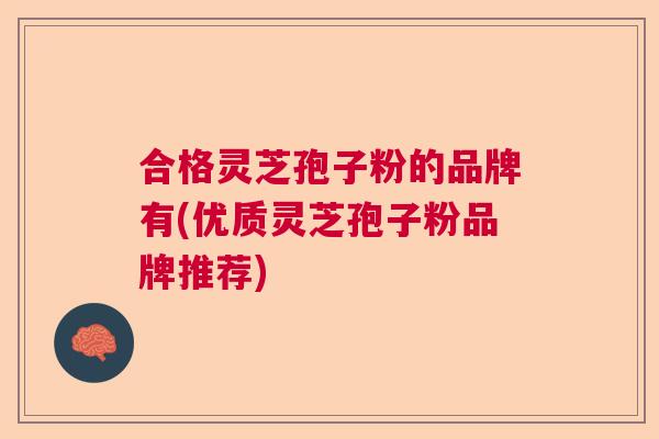 合格灵芝孢子粉的品牌有(优质灵芝孢子粉品牌推荐)  第1张