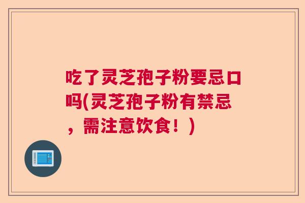 吃了灵芝孢子粉要忌口吗(灵芝孢子粉有禁忌，需注意饮食！)  第1张