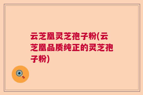 云芝凰灵芝孢子粉(云芝凰品质纯正的灵芝孢子粉)  第1张