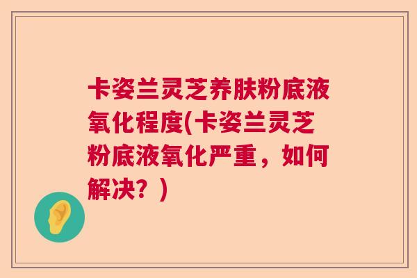 卡姿兰灵芝养肤粉底液氧化程度(卡姿兰灵芝粉底液氧化严重，如何解决？)  第1张