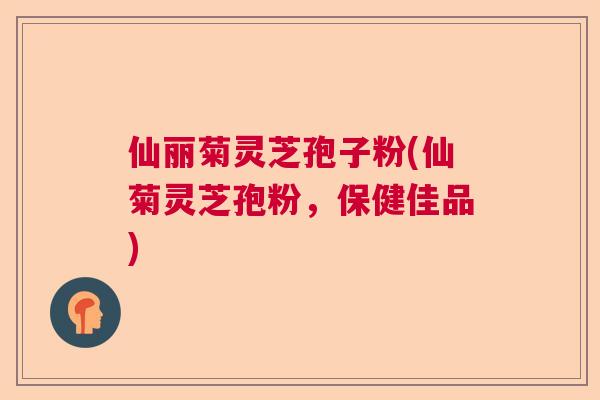 仙丽菊灵芝孢子粉(仙菊灵芝孢粉，保健佳品)  第1张