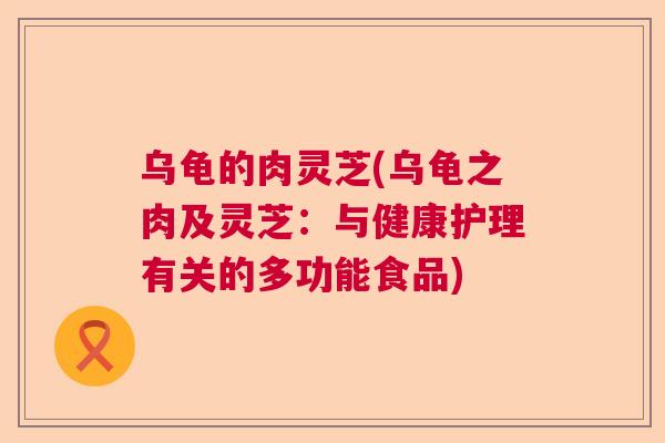 乌龟的肉灵芝(乌龟之肉及灵芝：与健康护理有关的多功能食品)  第1张
