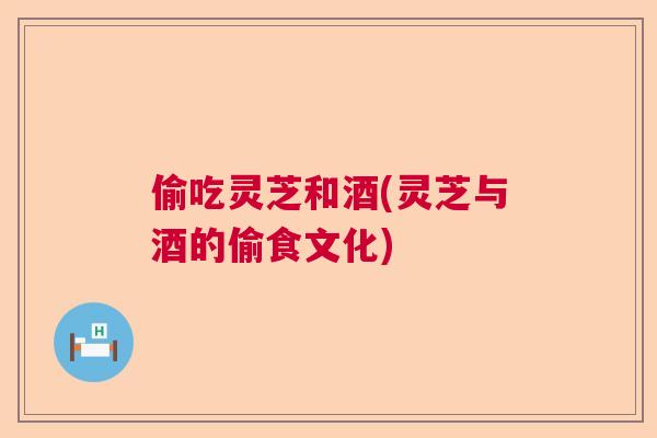 偷吃灵芝和酒(灵芝与酒的偷食文化)  第1张