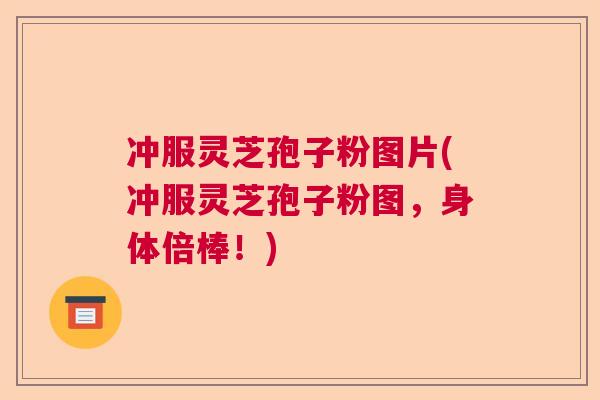 冲服灵芝孢子粉图片(冲服灵芝孢子粉图，身体倍棒！)  第1张