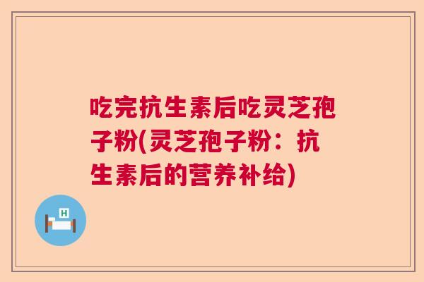 吃完抗生素后吃灵芝孢子粉(灵芝孢子粉：抗生素后的营养补给)  第1张