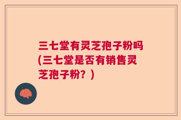 三七堂有灵芝孢子粉吗(三七堂是否有销售灵芝孢子粉？)  第1张