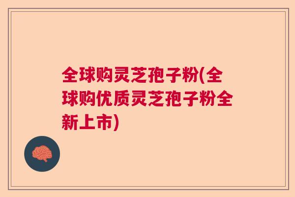 全球购灵芝孢子粉(全球购优质灵芝孢子粉全新上市)  第1张