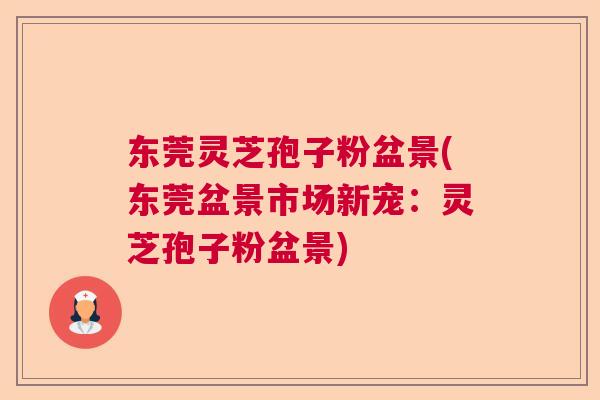 东莞灵芝孢子粉盆景(东莞盆景市场新宠：灵芝孢子粉盆景)  第1张