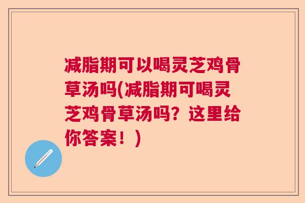 减脂期可以喝灵芝鸡骨草汤吗(减脂期可喝灵芝鸡骨草汤吗？这里给你答案！)  第1张