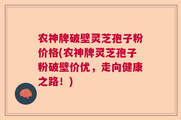 农神牌破壁灵芝孢子粉价格(农神牌灵芝孢子粉破壁价优，走向健康之路！)  第1张