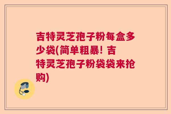 吉特灵芝孢子粉每盒多少袋(简单粗暴! 吉特灵芝孢子粉袋袋来抢购)  第1张